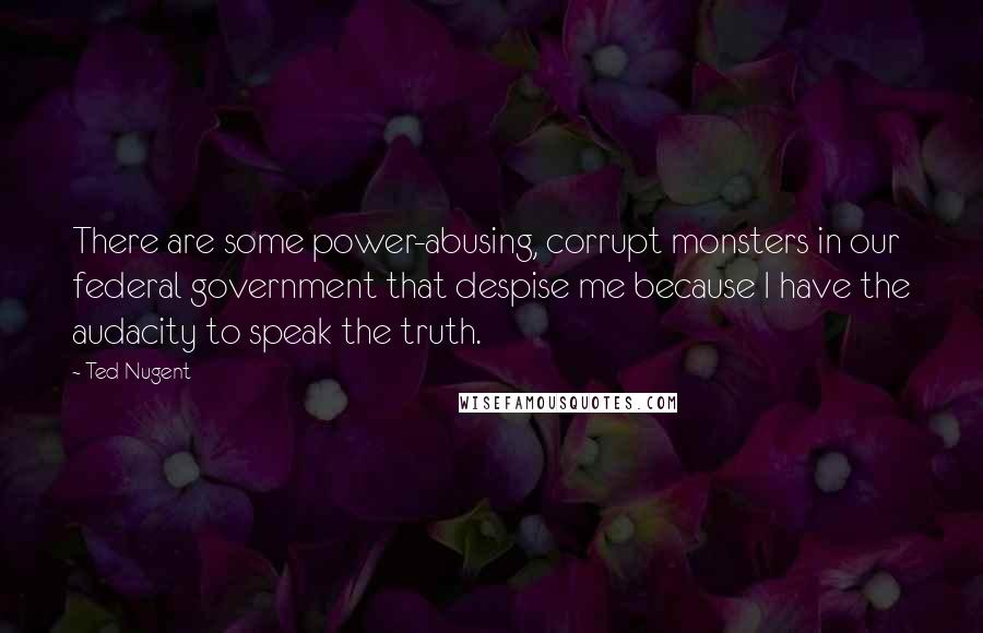 Ted Nugent Quotes: There are some power-abusing, corrupt monsters in our federal government that despise me because I have the audacity to speak the truth.
