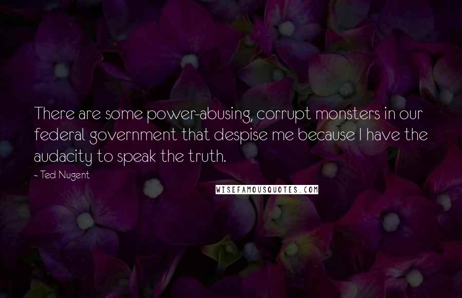 Ted Nugent Quotes: There are some power-abusing, corrupt monsters in our federal government that despise me because I have the audacity to speak the truth.