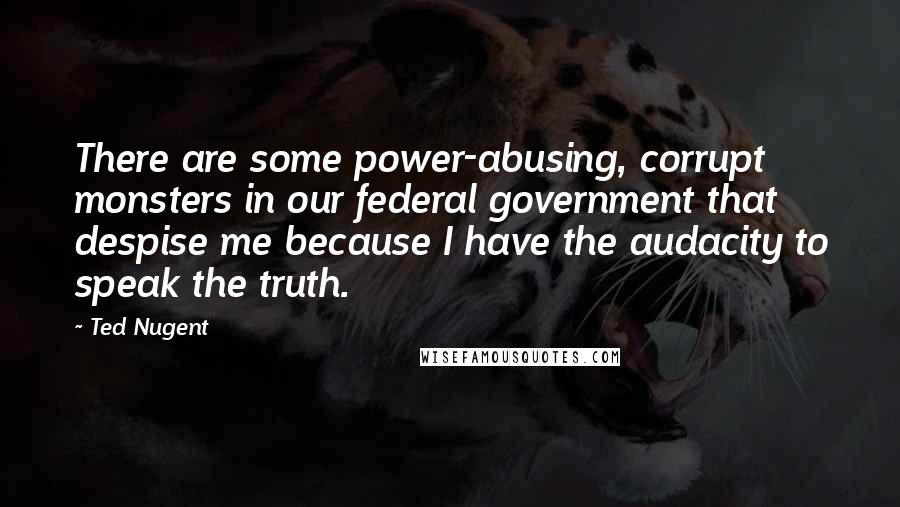 Ted Nugent Quotes: There are some power-abusing, corrupt monsters in our federal government that despise me because I have the audacity to speak the truth.