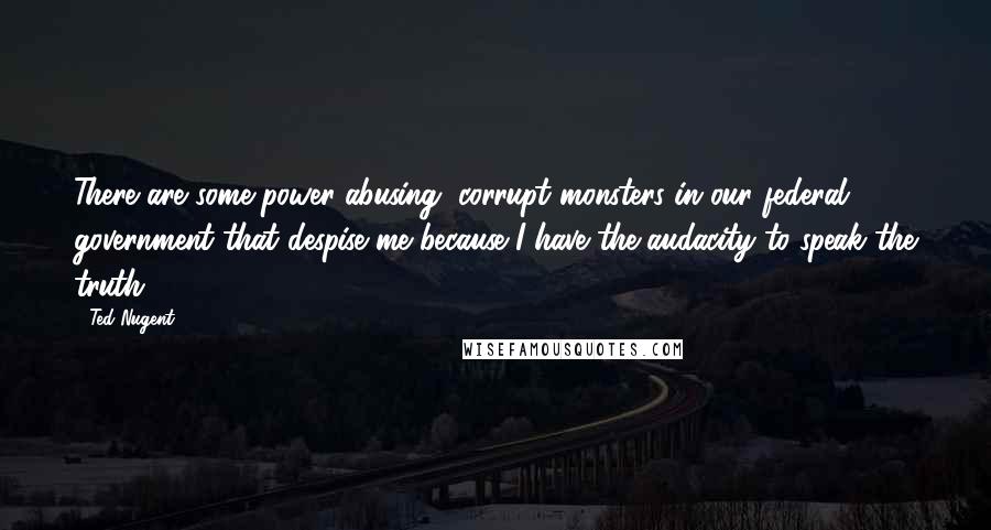 Ted Nugent Quotes: There are some power-abusing, corrupt monsters in our federal government that despise me because I have the audacity to speak the truth.