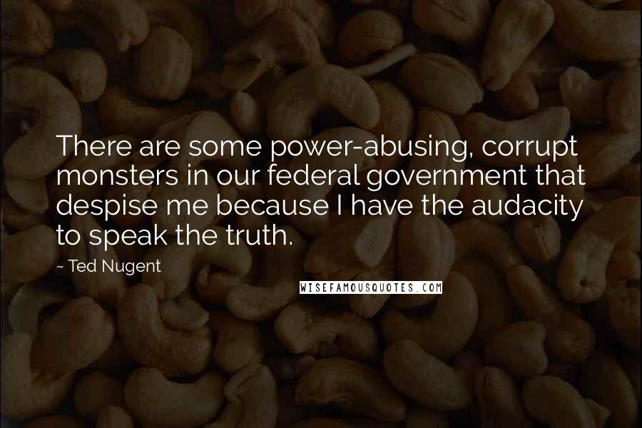 Ted Nugent Quotes: There are some power-abusing, corrupt monsters in our federal government that despise me because I have the audacity to speak the truth.