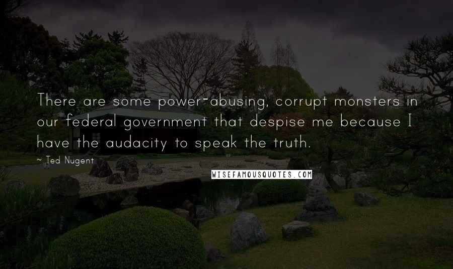 Ted Nugent Quotes: There are some power-abusing, corrupt monsters in our federal government that despise me because I have the audacity to speak the truth.