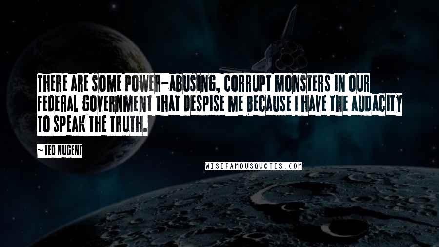 Ted Nugent Quotes: There are some power-abusing, corrupt monsters in our federal government that despise me because I have the audacity to speak the truth.