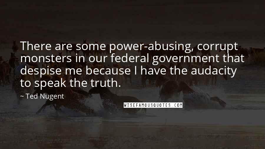 Ted Nugent Quotes: There are some power-abusing, corrupt monsters in our federal government that despise me because I have the audacity to speak the truth.