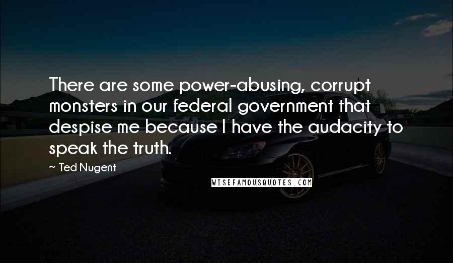 Ted Nugent Quotes: There are some power-abusing, corrupt monsters in our federal government that despise me because I have the audacity to speak the truth.