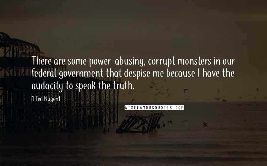 Ted Nugent Quotes: There are some power-abusing, corrupt monsters in our federal government that despise me because I have the audacity to speak the truth.