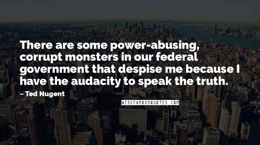 Ted Nugent Quotes: There are some power-abusing, corrupt monsters in our federal government that despise me because I have the audacity to speak the truth.