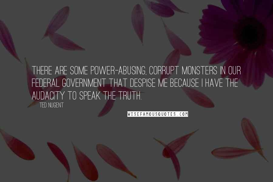 Ted Nugent Quotes: There are some power-abusing, corrupt monsters in our federal government that despise me because I have the audacity to speak the truth.