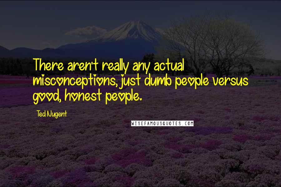 Ted Nugent Quotes: There aren't really any actual misconceptions, just dumb people versus good, honest people.