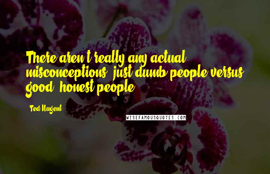 Ted Nugent Quotes: There aren't really any actual misconceptions, just dumb people versus good, honest people.
