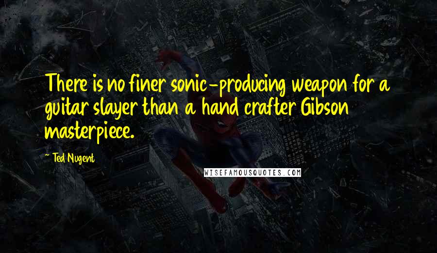 Ted Nugent Quotes: There is no finer sonic-producing weapon for a guitar slayer than a hand crafter Gibson masterpiece.