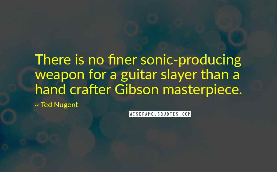 Ted Nugent Quotes: There is no finer sonic-producing weapon for a guitar slayer than a hand crafter Gibson masterpiece.