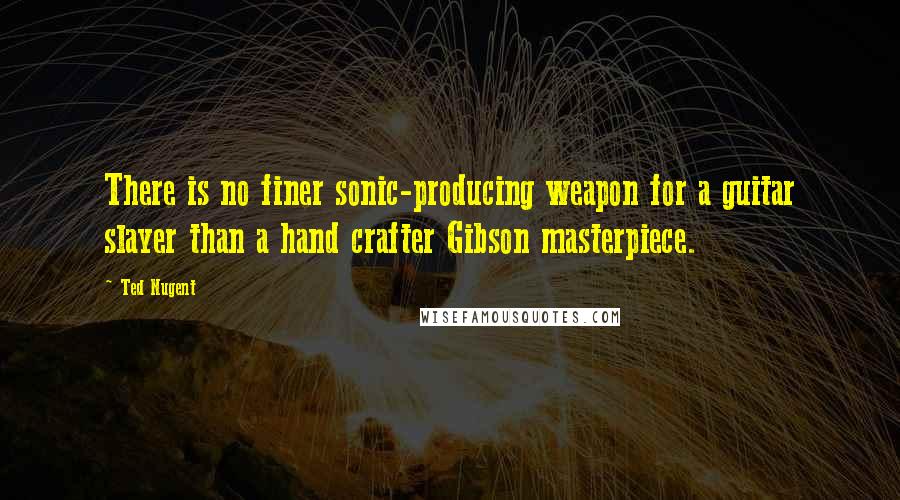 Ted Nugent Quotes: There is no finer sonic-producing weapon for a guitar slayer than a hand crafter Gibson masterpiece.