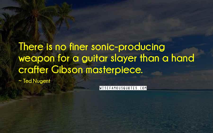 Ted Nugent Quotes: There is no finer sonic-producing weapon for a guitar slayer than a hand crafter Gibson masterpiece.