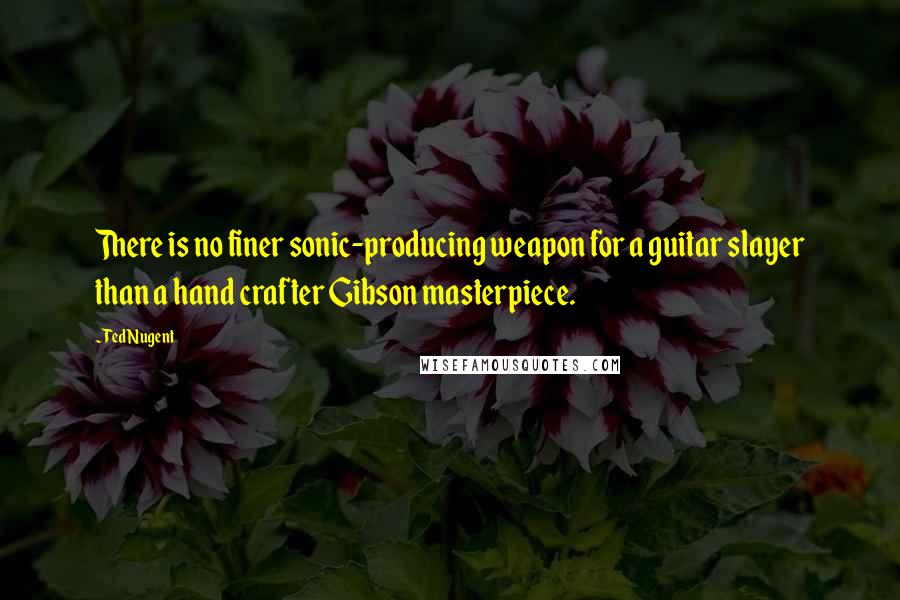 Ted Nugent Quotes: There is no finer sonic-producing weapon for a guitar slayer than a hand crafter Gibson masterpiece.