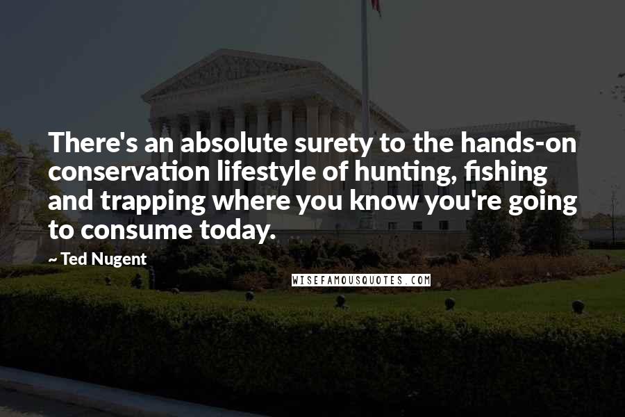 Ted Nugent Quotes: There's an absolute surety to the hands-on conservation lifestyle of hunting, fishing and trapping where you know you're going to consume today.