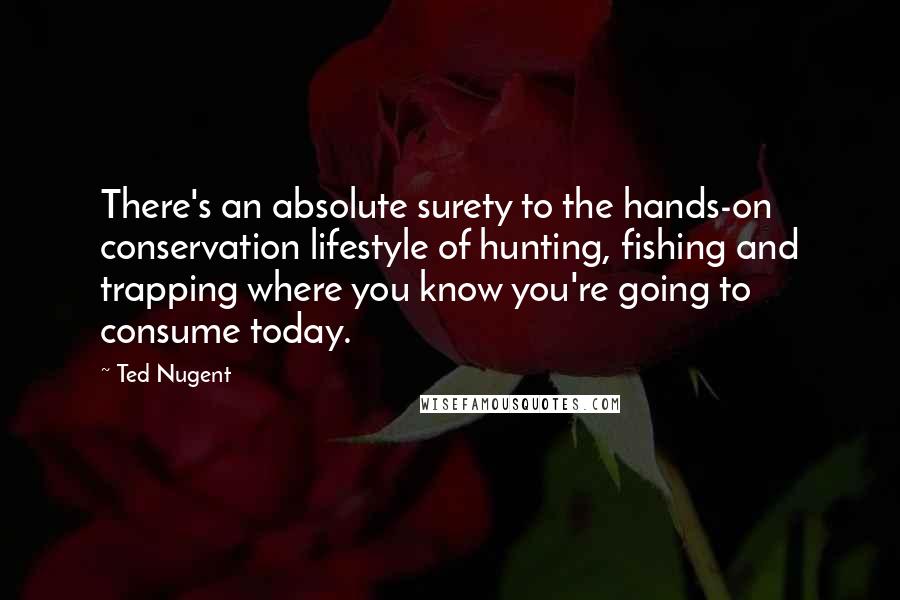 Ted Nugent Quotes: There's an absolute surety to the hands-on conservation lifestyle of hunting, fishing and trapping where you know you're going to consume today.