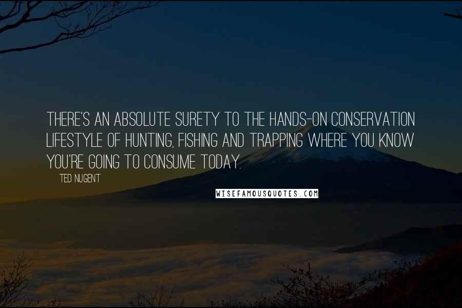 Ted Nugent Quotes: There's an absolute surety to the hands-on conservation lifestyle of hunting, fishing and trapping where you know you're going to consume today.