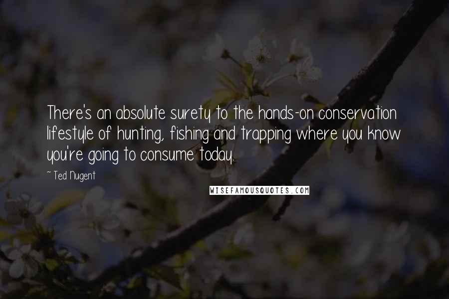 Ted Nugent Quotes: There's an absolute surety to the hands-on conservation lifestyle of hunting, fishing and trapping where you know you're going to consume today.