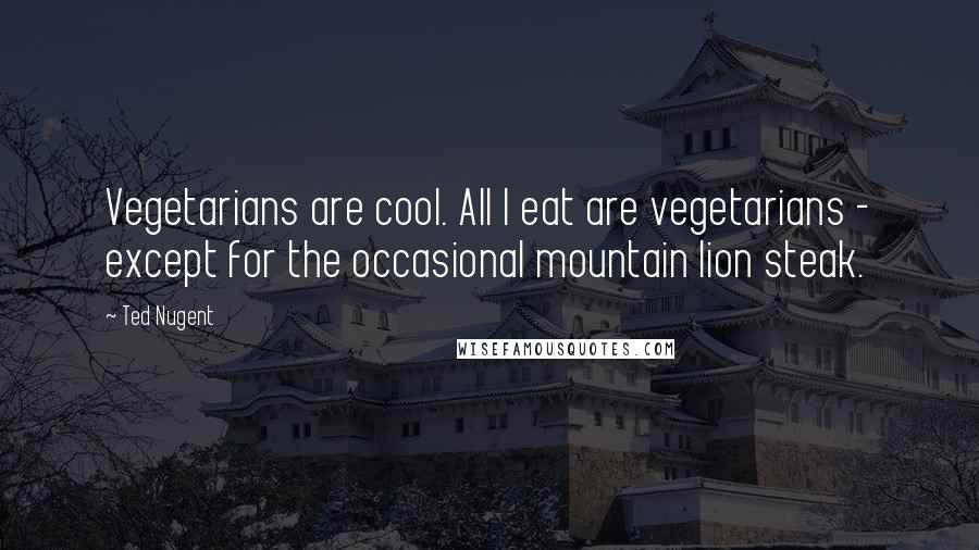 Ted Nugent Quotes: Vegetarians are cool. All I eat are vegetarians - except for the occasional mountain lion steak.