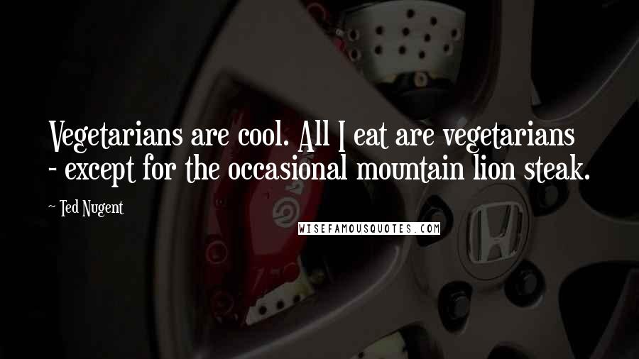 Ted Nugent Quotes: Vegetarians are cool. All I eat are vegetarians - except for the occasional mountain lion steak.