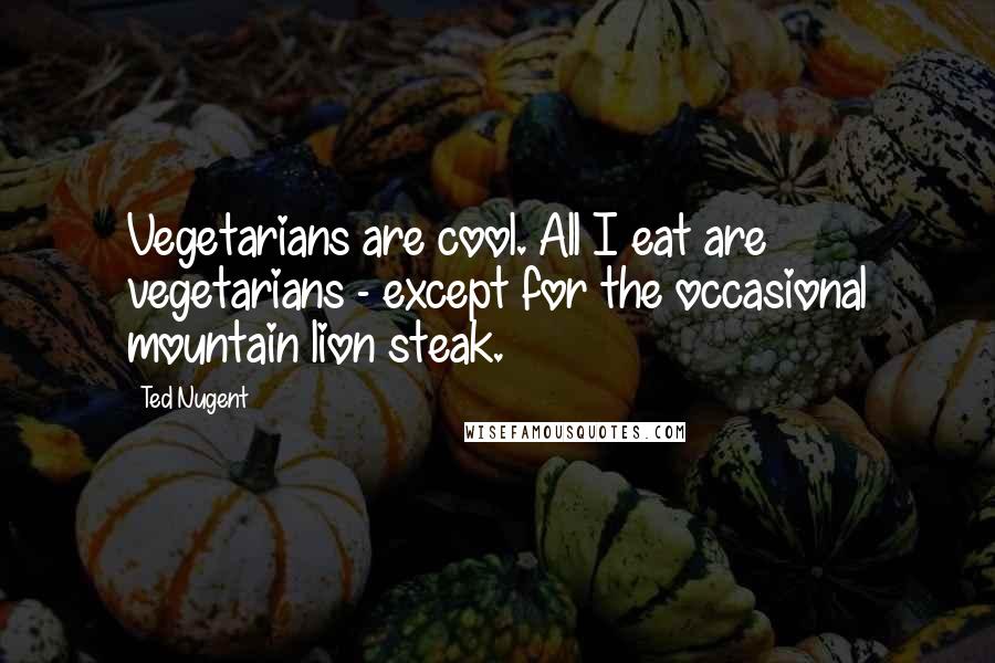 Ted Nugent Quotes: Vegetarians are cool. All I eat are vegetarians - except for the occasional mountain lion steak.