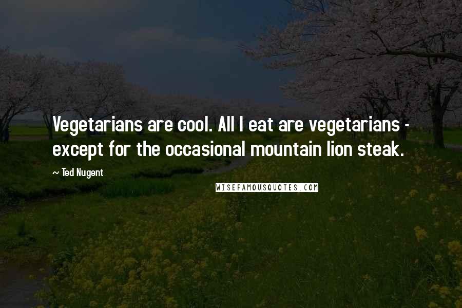 Ted Nugent Quotes: Vegetarians are cool. All I eat are vegetarians - except for the occasional mountain lion steak.