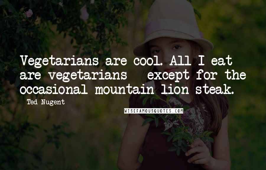 Ted Nugent Quotes: Vegetarians are cool. All I eat are vegetarians - except for the occasional mountain lion steak.