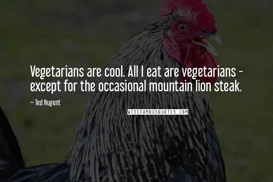 Ted Nugent Quotes: Vegetarians are cool. All I eat are vegetarians - except for the occasional mountain lion steak.