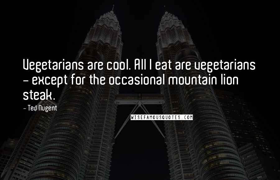 Ted Nugent Quotes: Vegetarians are cool. All I eat are vegetarians - except for the occasional mountain lion steak.