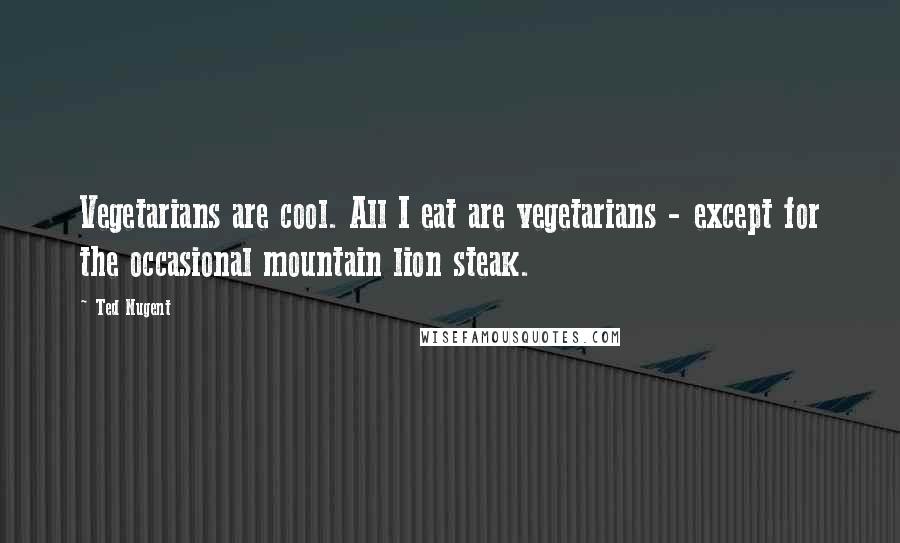 Ted Nugent Quotes: Vegetarians are cool. All I eat are vegetarians - except for the occasional mountain lion steak.