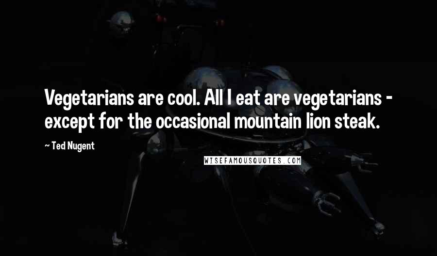 Ted Nugent Quotes: Vegetarians are cool. All I eat are vegetarians - except for the occasional mountain lion steak.