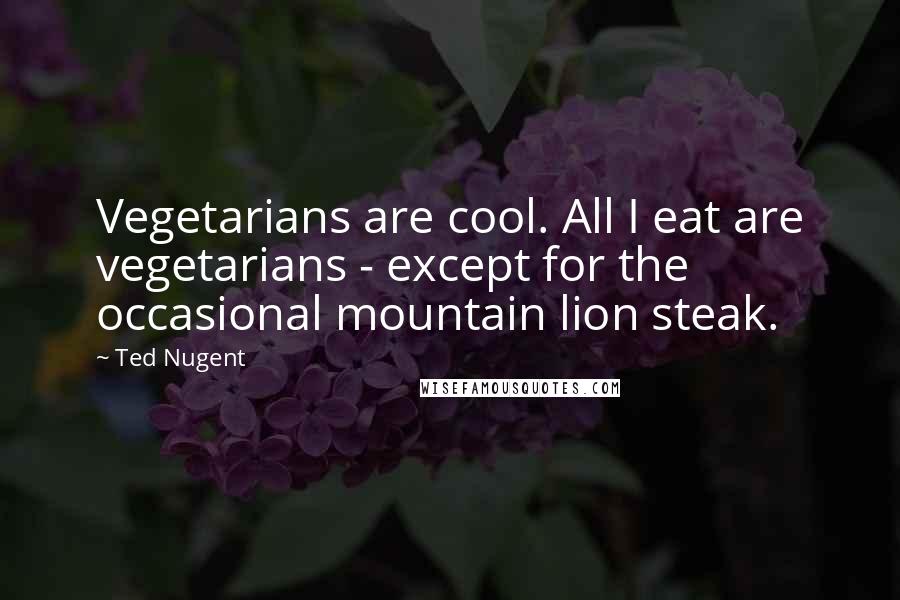 Ted Nugent Quotes: Vegetarians are cool. All I eat are vegetarians - except for the occasional mountain lion steak.