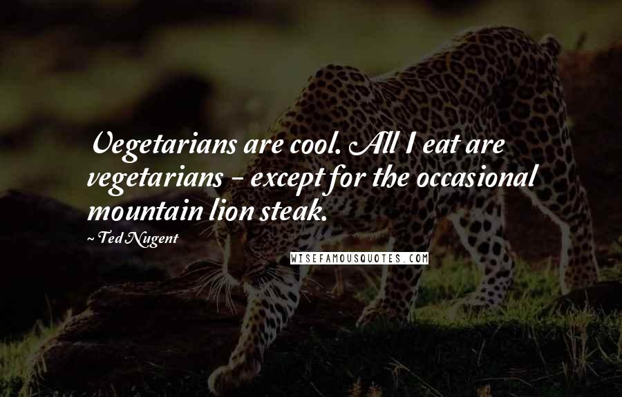 Ted Nugent Quotes: Vegetarians are cool. All I eat are vegetarians - except for the occasional mountain lion steak.