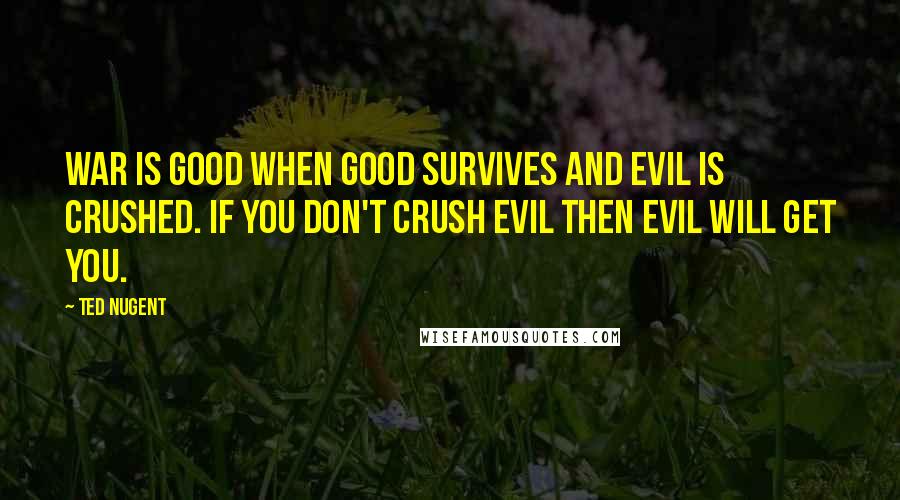 Ted Nugent Quotes: War is good when good survives and evil is crushed. If you don't crush evil then evil will get you.