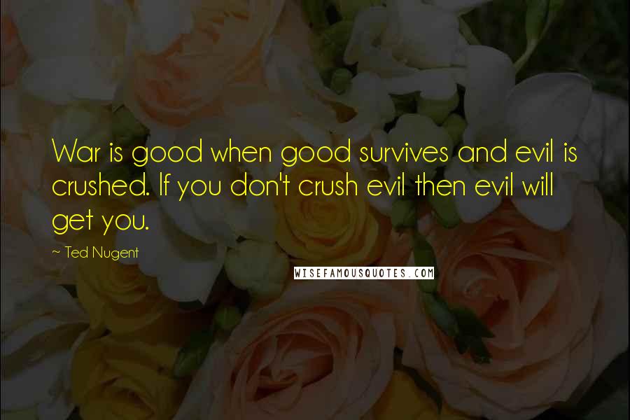 Ted Nugent Quotes: War is good when good survives and evil is crushed. If you don't crush evil then evil will get you.