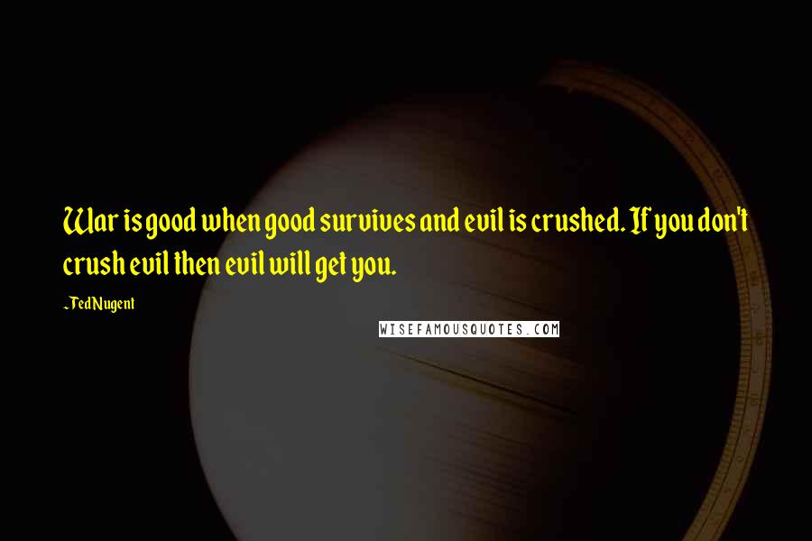 Ted Nugent Quotes: War is good when good survives and evil is crushed. If you don't crush evil then evil will get you.