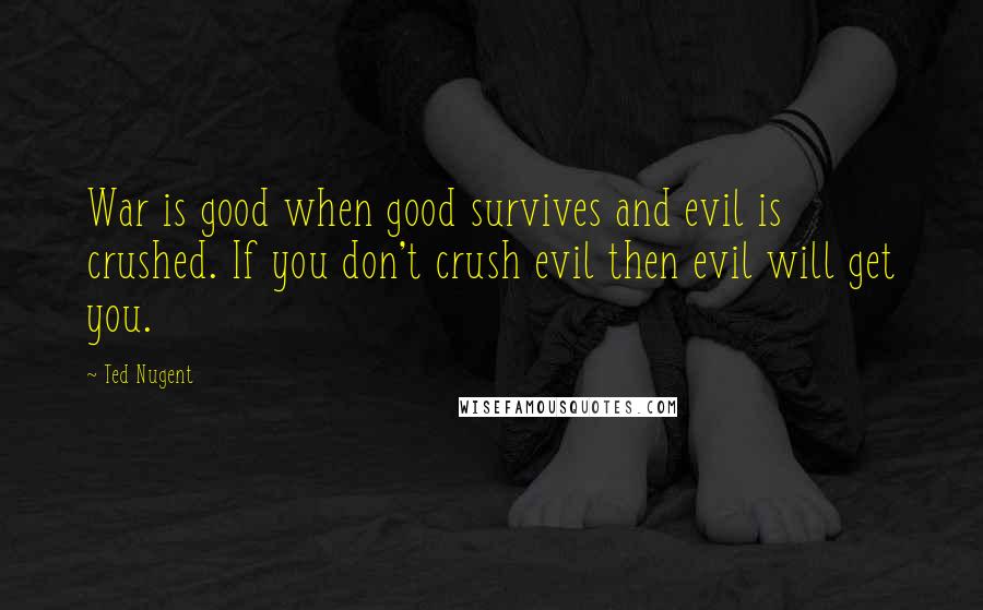 Ted Nugent Quotes: War is good when good survives and evil is crushed. If you don't crush evil then evil will get you.