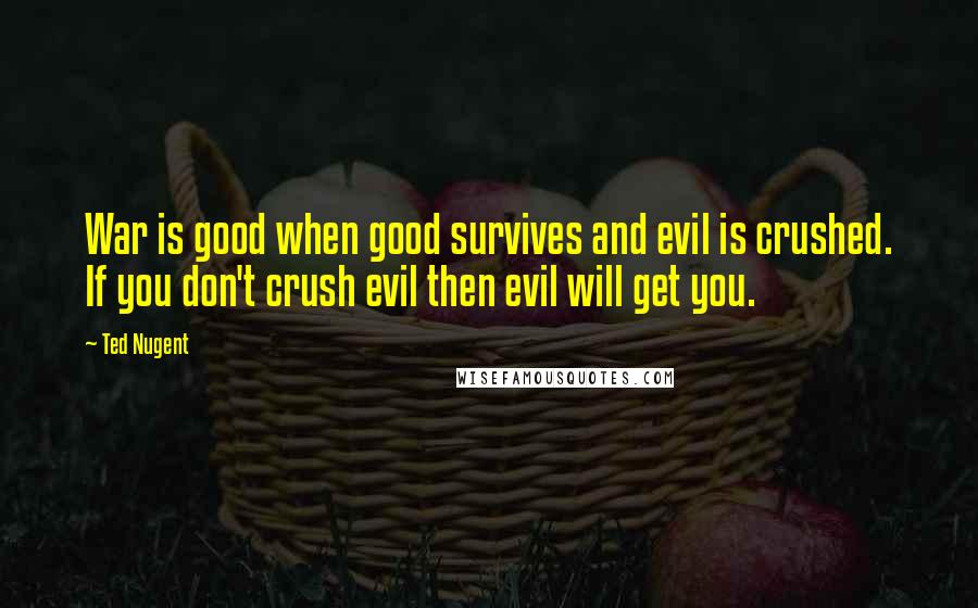 Ted Nugent Quotes: War is good when good survives and evil is crushed. If you don't crush evil then evil will get you.