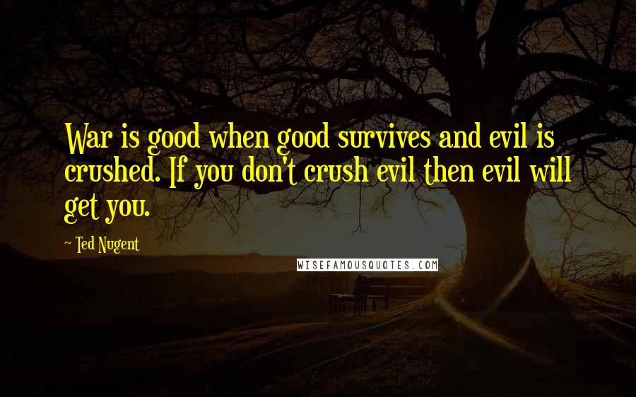 Ted Nugent Quotes: War is good when good survives and evil is crushed. If you don't crush evil then evil will get you.