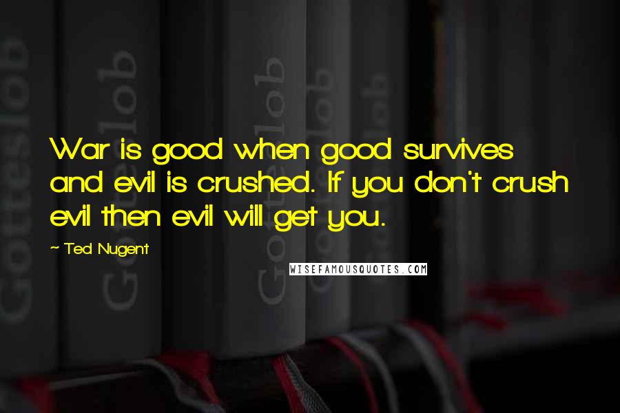 Ted Nugent Quotes: War is good when good survives and evil is crushed. If you don't crush evil then evil will get you.