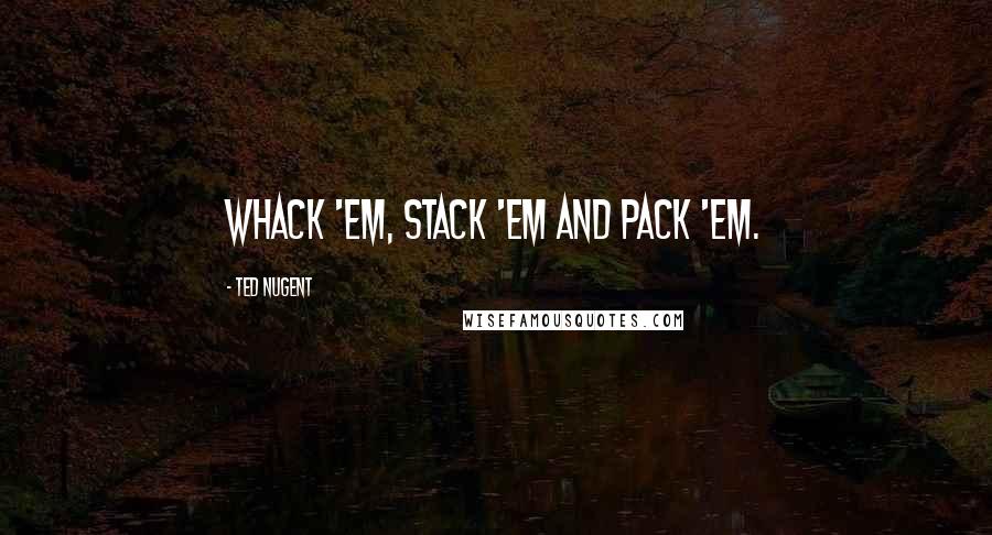 Ted Nugent Quotes: Whack 'em, stack 'em and pack 'em.