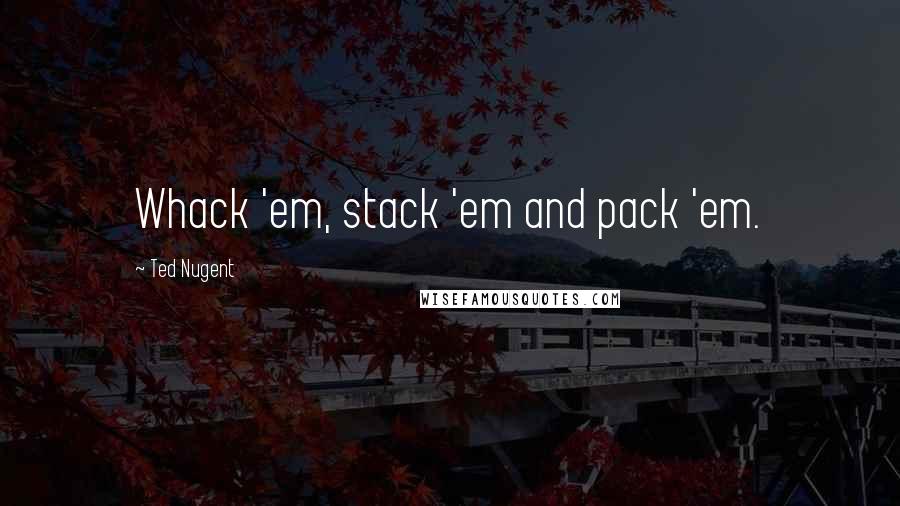 Ted Nugent Quotes: Whack 'em, stack 'em and pack 'em.