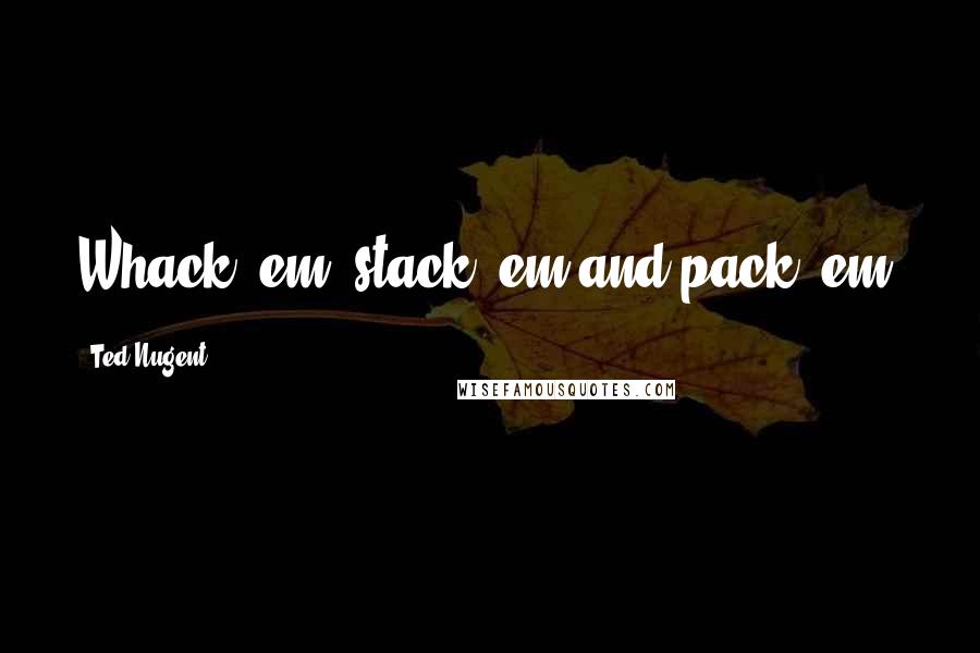 Ted Nugent Quotes: Whack 'em, stack 'em and pack 'em.