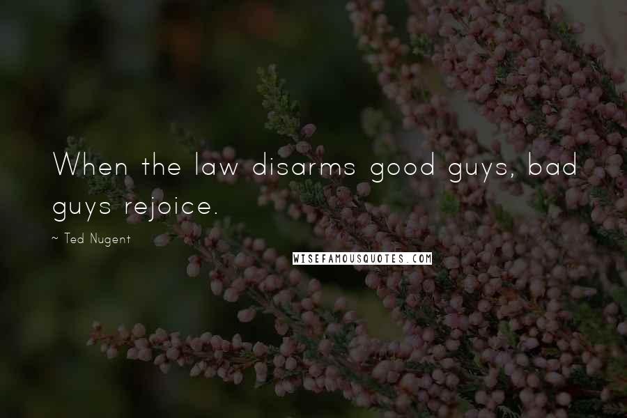 Ted Nugent Quotes: When the law disarms good guys, bad guys rejoice.