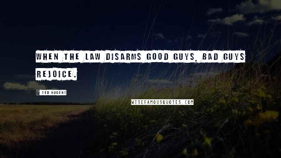 Ted Nugent Quotes: When the law disarms good guys, bad guys rejoice.