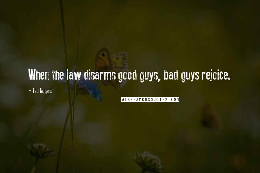 Ted Nugent Quotes: When the law disarms good guys, bad guys rejoice.