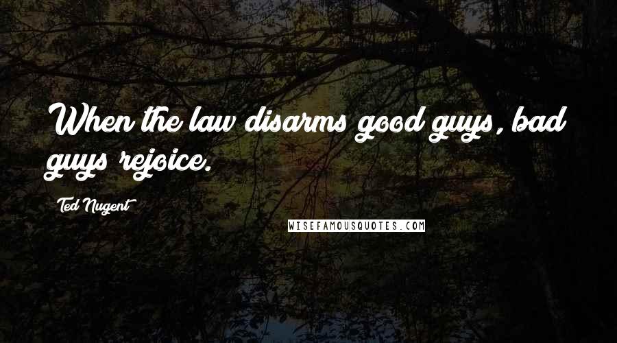 Ted Nugent Quotes: When the law disarms good guys, bad guys rejoice.