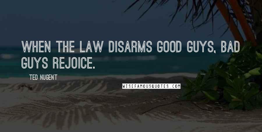 Ted Nugent Quotes: When the law disarms good guys, bad guys rejoice.