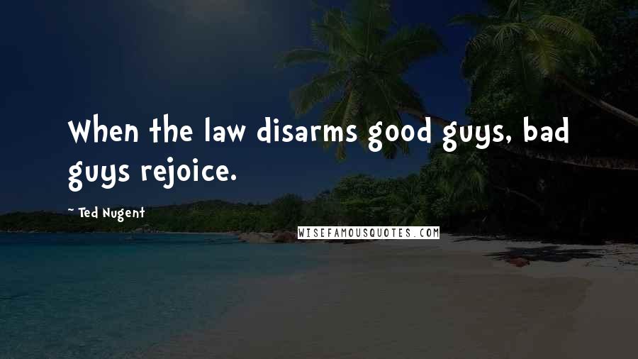 Ted Nugent Quotes: When the law disarms good guys, bad guys rejoice.